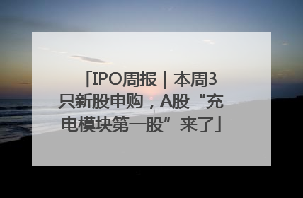 IPO周报｜本周3只新股申购，A股“充电模块第一股”来了