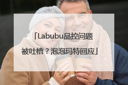 Labubu品控问题被吐槽？泡泡玛特回应