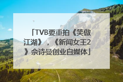 TVB要重拍《笑傲江湖》，《新闻女王2》佘诗曼创业自媒体