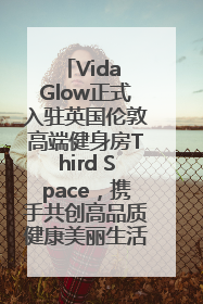 Vida Glow正式入驻英国伦敦高端健身房Third Space，携手共创高品质健康美丽生活哲学