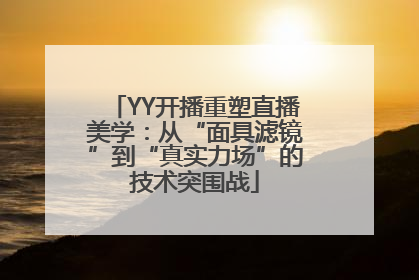 YY开播重塑直播美学：从“面具滤镜”到“真实力场”的技术突围战